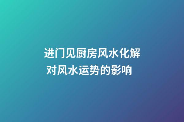 进门见厨房风水化解 对风水运势的影响